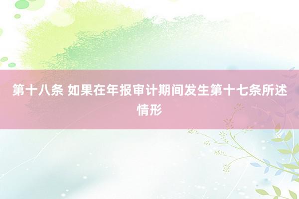 第十八条 如果在年报审计期间发生第十七条所述情形