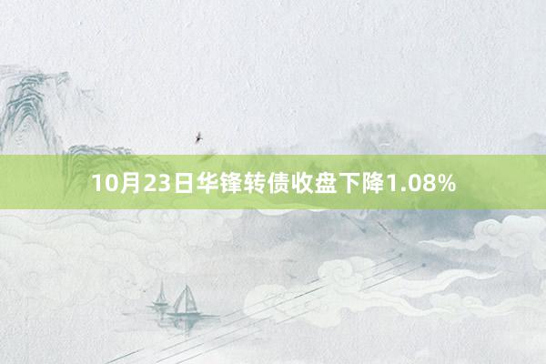 10月23日华锋转债收盘下降1.08%