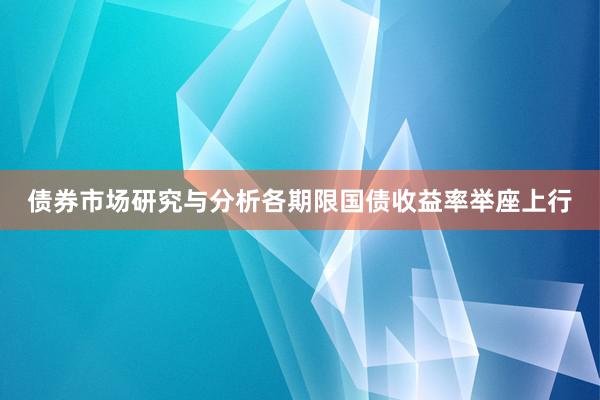 债券市场研究与分析各期限国债收益率举座上行