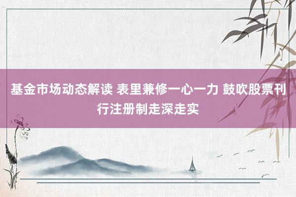 基金市场动态解读 表里兼修一心一力 鼓吹股票刊行注册制走深走实