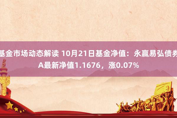 基金市场动态解读 10月21日基金净值：永赢易弘债券A最新净值1.1676，涨0.07%