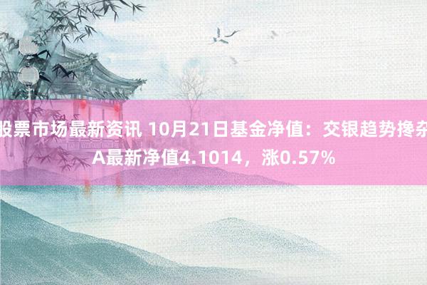 股票市场最新资讯 10月21日基金净值：交银趋势搀杂A最新净值4.1014，涨0.57%