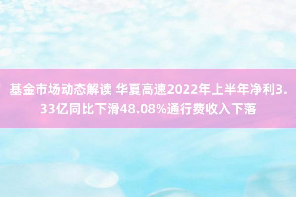 基金市场动态解读 华夏高速2022年上半年净利3.33亿同比下滑48.08%通行费收入下落