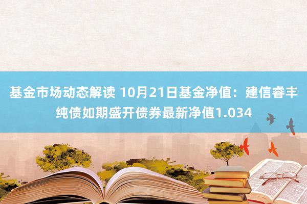 基金市场动态解读 10月21日基金净值：建信睿丰纯债如期盛开债券最新净值1.034