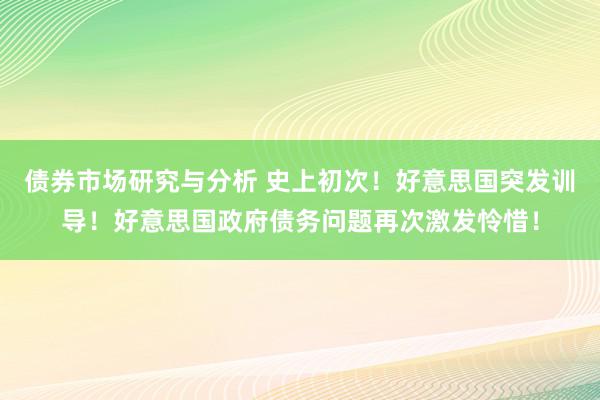 债券市场研究与分析 史上初次！好意思国突发训导！好意思国政府债务问题再次激发怜惜！