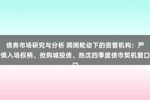 债券市场研究与分析 阛阓轮动下的资管机构：严慎入场权柄、抢购城投债、热沈四季度债市契机窗口