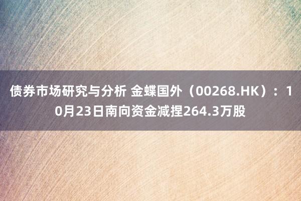 债券市场研究与分析 金蝶国外（00268.HK）：10月23日南向资金减捏264.3万股