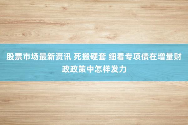 股票市场最新资讯 死搬硬套 细看专项债在增量财政政策中怎样发力