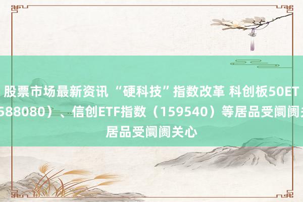 股票市场最新资讯 “硬科技”指数改革 科创板50ETF（588080）、信创ETF指数（159540）等居品受阛阓关心