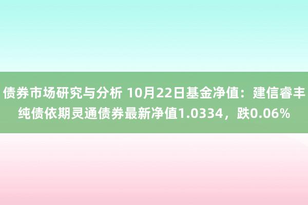 债券市场研究与分析 10月22日基金净值：建信睿丰纯债依期灵通债券最新净值1.0334，跌0.06%