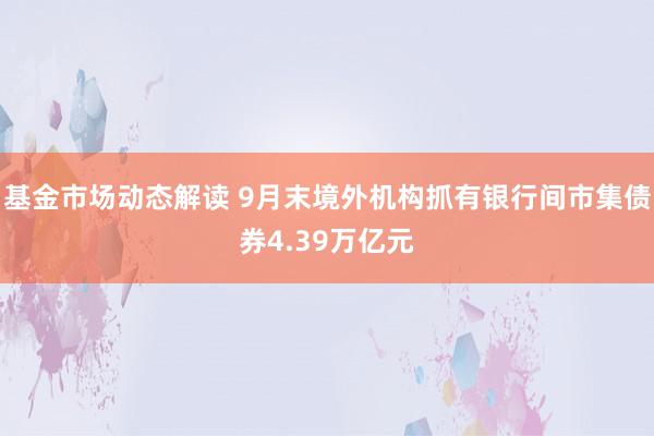 基金市场动态解读 9月末境外机构抓有银行间市集债券4.39万亿元