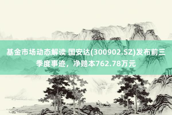 基金市场动态解读 国安达(300902.SZ)发布前三季度事迹，净赔本762.78万元