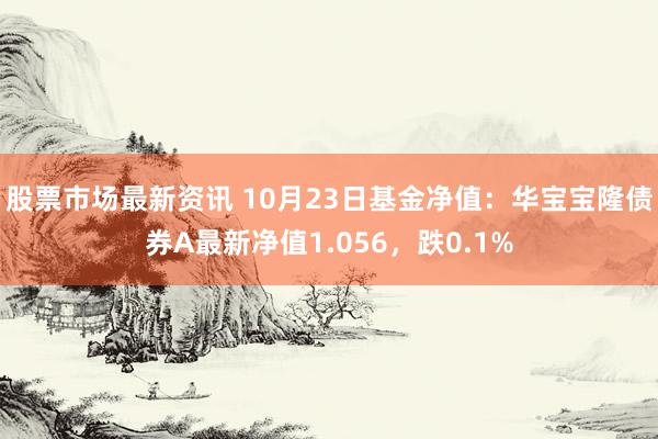 股票市场最新资讯 10月23日基金净值：华宝宝隆债券A最新净值1.056，跌0.1%