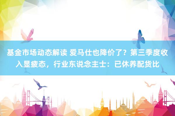 基金市场动态解读 爱马仕也降价了？第三季度收入显疲态，行业东说念主士：已休养配货比