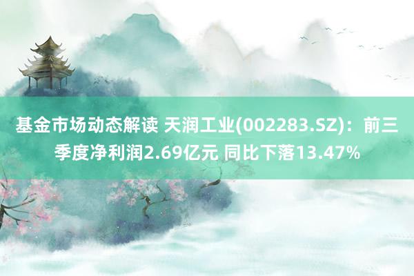 基金市场动态解读 天润工业(002283.SZ)：前三季度净利润2.69亿元 同比下落13.47%