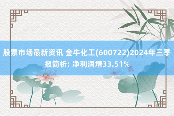 股票市场最新资讯 金牛化工(600722)2024年三季报简析: 净利润增33.51%