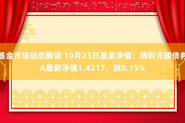 基金市场动态解读 10月23日基金净值：博时天颐债券A最新净值1.4217，跌0.15%