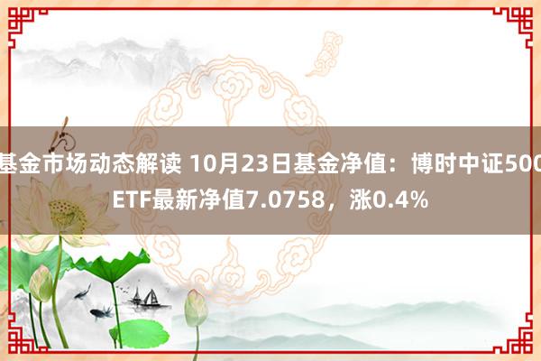 基金市场动态解读 10月23日基金净值：博时中证500ETF最新净值7.0758，涨0.4%