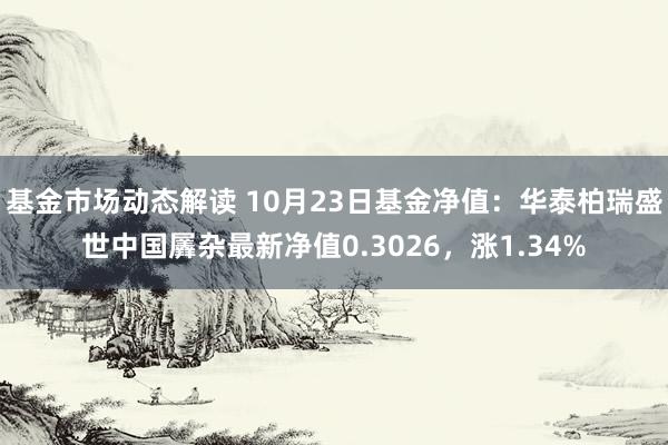 基金市场动态解读 10月23日基金净值：华泰柏瑞盛世中国羼杂最新净值0.3026，涨1.34%