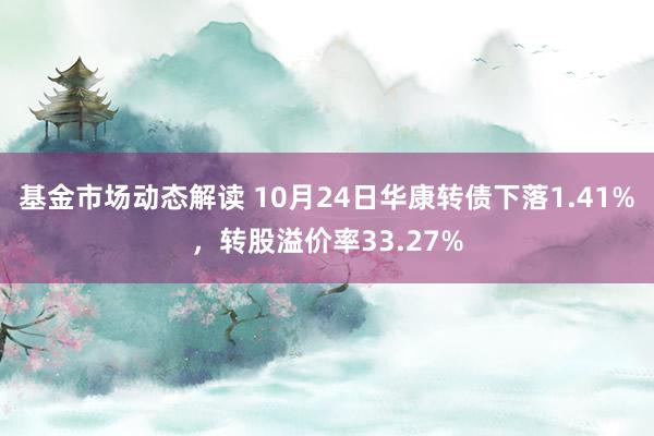 基金市场动态解读 10月24日华康转债下落1.41%，转股溢价率33.27%