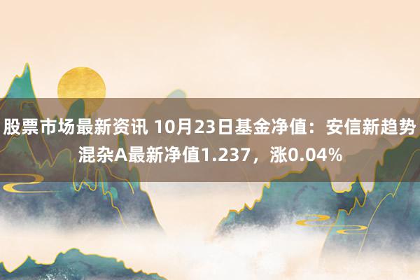 股票市场最新资讯 10月23日基金净值：安信新趋势混杂A最新净值1.237，涨0.04%