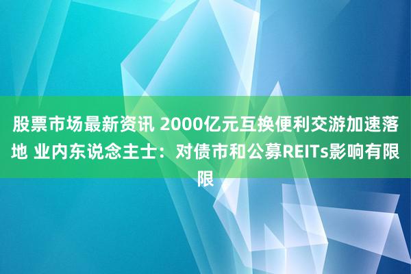 股票市场最新资讯 2000亿元互换便利交游加速落地 业内东说念主士：对债市和公募REITs影响有限