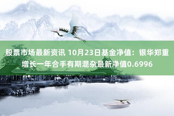 股票市场最新资讯 10月23日基金净值：银华郑重增长一年合手有期混杂最新净值0.6996