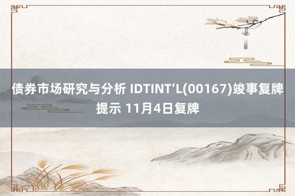 债券市场研究与分析 IDTINT‘L(00167)竣事复牌提示 11月4日复牌