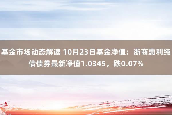 基金市场动态解读 10月23日基金净值：浙商惠利纯债债券最新净值1.0345，跌0.07%