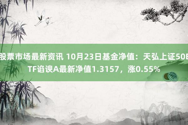 股票市场最新资讯 10月23日基金净值：天弘上证50ETF谄谀A最新净值1.3157，涨0.55%