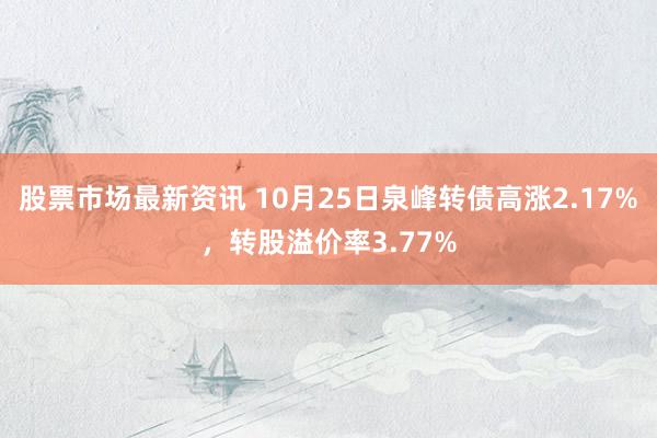 股票市场最新资讯 10月25日泉峰转债高涨2.17%，转股溢价率3.77%