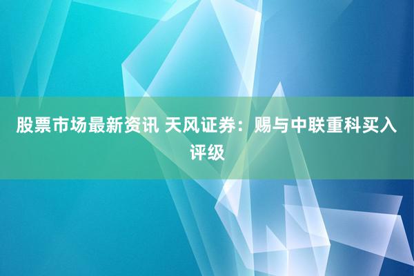 股票市场最新资讯 天风证券：赐与中联重科买入评级