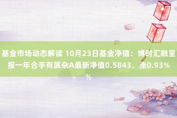 基金市场动态解读 10月23日基金净值：博时汇融呈报一年合手有羼杂A最新净值0.5843，涨0.93%