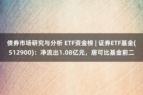 债券市场研究与分析 ETF资金榜 | 证券ETF基金(512900)：净流出1.08亿元，居可比基金前二