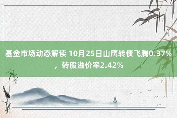 基金市场动态解读 10月25日山鹰转债飞腾0.37%，转股溢价率2.42%