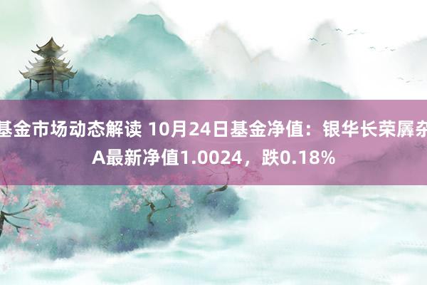 基金市场动态解读 10月24日基金净值：银华长荣羼杂A最新净值1.0024，跌0.18%