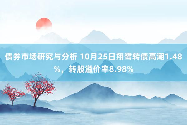 债券市场研究与分析 10月25日翔鹭转债高潮1.48%，转股溢价率8.98%