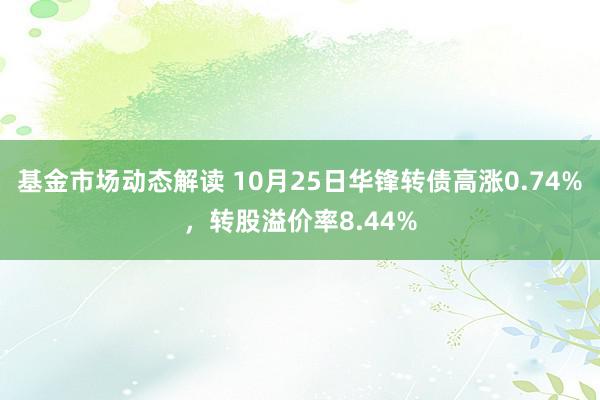 基金市场动态解读 10月25日华锋转债高涨0.74%，转股溢价率8.44%