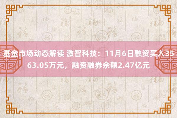 基金市场动态解读 激智科技：11月6日融资买入3563.05万元，融资融券余额2.47亿元