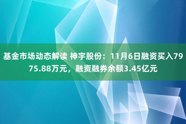 基金市场动态解读 神宇股份：11月6日融资买入7975.88万元，融资融券余额3.45亿元