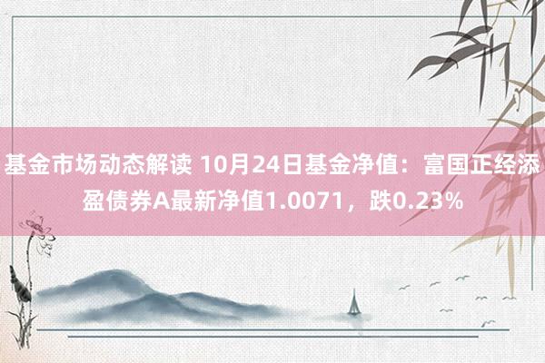 基金市场动态解读 10月24日基金净值：富国正经添盈债券A最新净值1.0071，跌0.23%