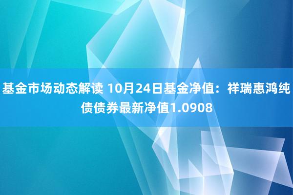 基金市场动态解读 10月24日基金净值：祥瑞惠鸿纯债债券最新净值1.0908