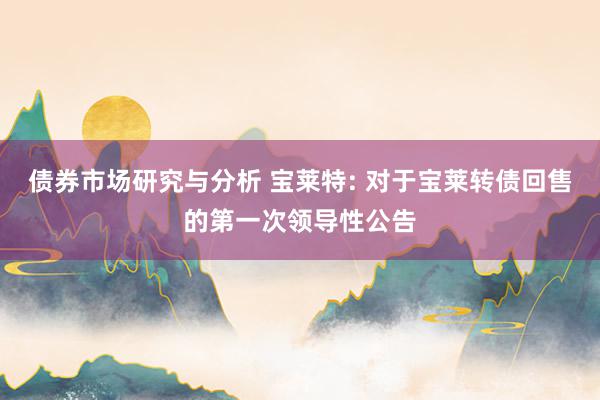 债券市场研究与分析 宝莱特: 对于宝莱转债回售的第一次领导性公告