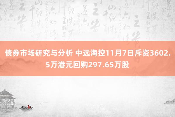 债券市场研究与分析 中远海控11月7日斥资3602.5万港元回购297.65万股