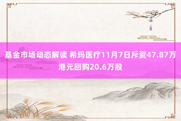 基金市场动态解读 希玛医疗11月7日斥资47.87万港元回购20.6万股