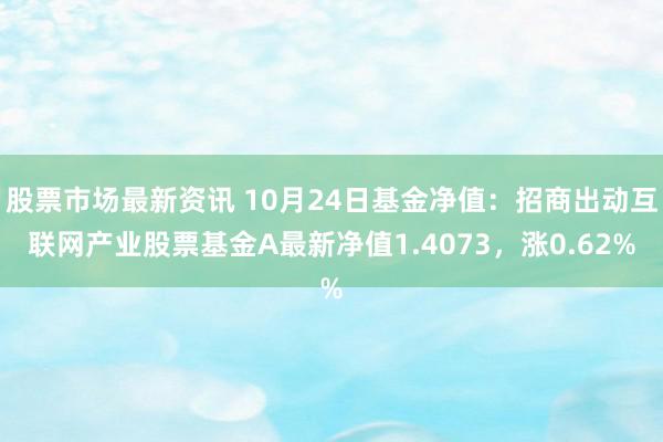 股票市场最新资讯 10月24日基金净值：招商出动互联网产业股票基金A最新净值1.4073，涨0.62%