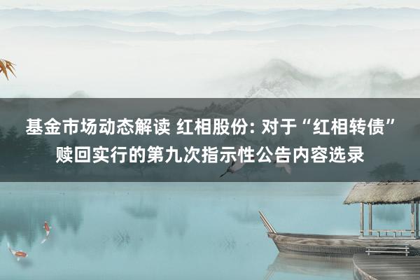 基金市场动态解读 红相股份: 对于“红相转债”赎回实行的第九次指示性公告内容选录