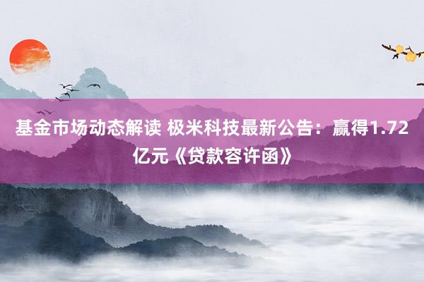 基金市场动态解读 极米科技最新公告：赢得1.72亿元《贷款容许函》