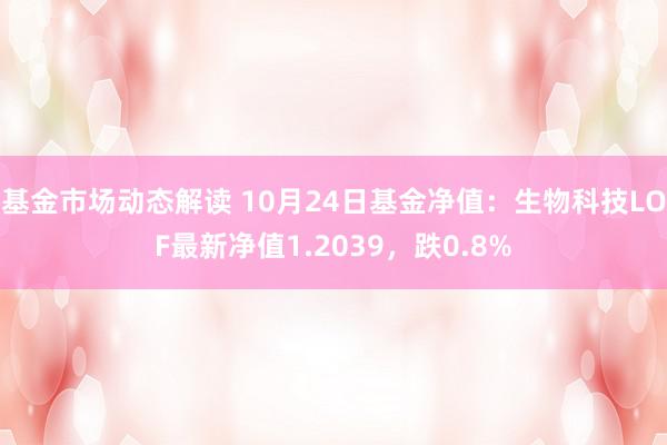 基金市场动态解读 10月24日基金净值：生物科技LOF最新净值1.2039，跌0.8%