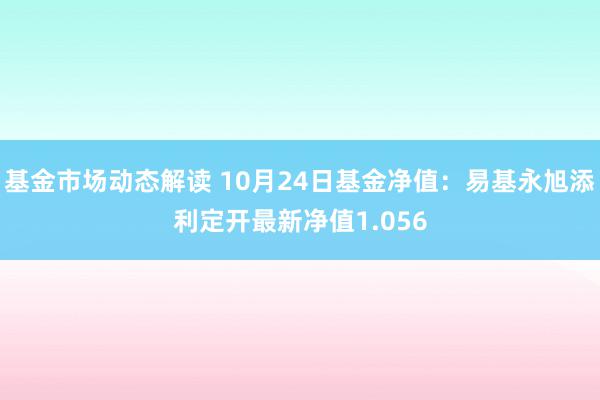 基金市场动态解读 10月24日基金净值：易基永旭添利定开最新净值1.056